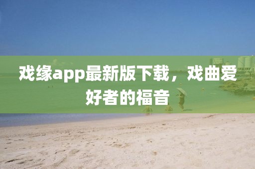 戲緣app最新版下載，戲曲愛(ài)好者的福音