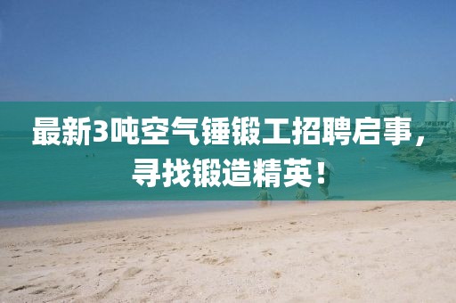 最新3噸空氣錘鍛工招聘啟事，尋找鍛造精英！
