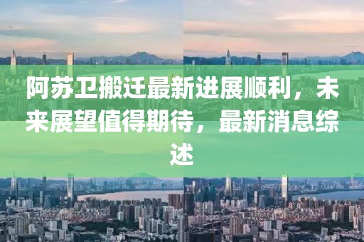 阿蘇衛(wèi)搬遷最新進(jìn)展順利，未來(lái)展望值得期待，最新消息綜述