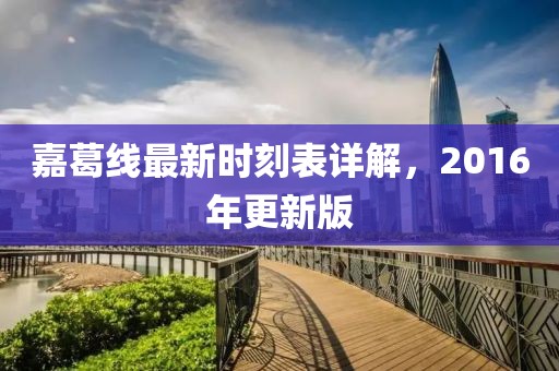 嘉葛線最新時(shí)刻表詳解，2016年更新版