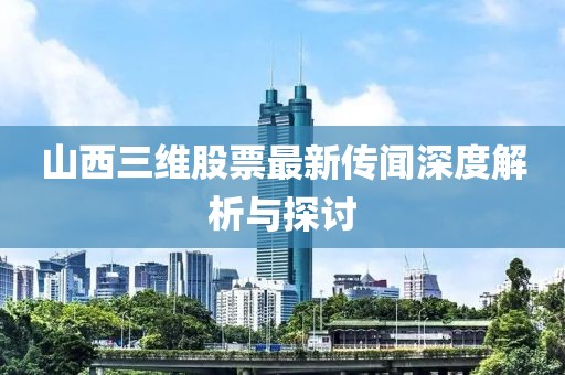 山西三維股票最新傳聞深度解析與探討