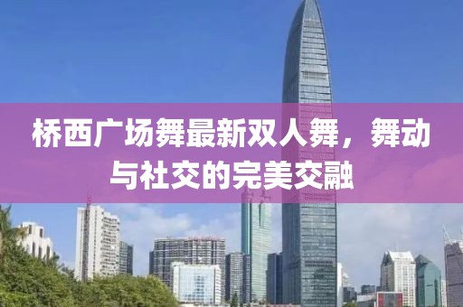 橋西廣場舞最新雙人舞，舞動與社交的完美交融