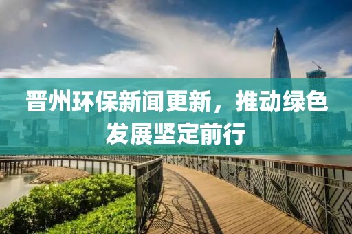 晉州環(huán)保新聞更新，推動綠色發(fā)展堅定前行