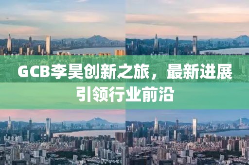 GCB李昊創(chuàng)新之旅，最新進(jìn)展引領(lǐng)行業(yè)前沿