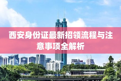 西安身份證最新招領(lǐng)流程與注意事項(xiàng)全解析