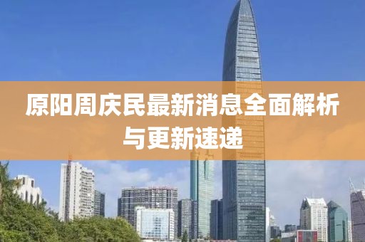 原陽周慶民最新消息全面解析與更新速遞