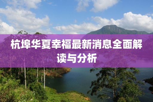 杭埠華夏幸福最新消息全面解讀與分析