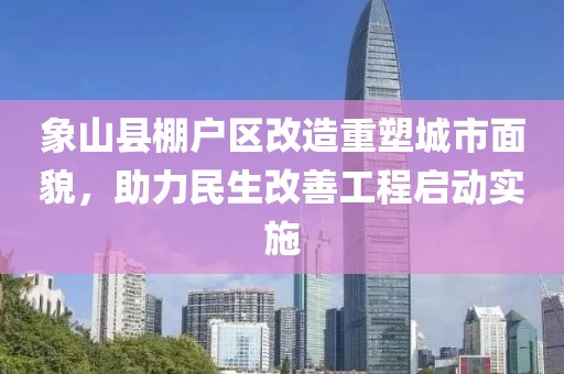 象山縣棚戶區(qū)改造重塑城市面貌，助力民生改善工程啟動實施