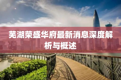 蕪湖榮盛華府最新消息深度解析與概述