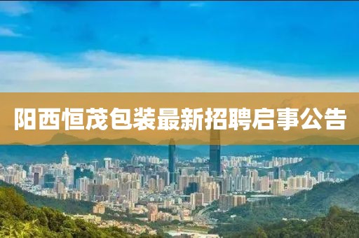 陽(yáng)西恒茂包裝最新招聘啟事公告
