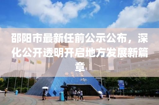 邵陽(yáng)市最新任前公示公布，深化公開透明開啟地方發(fā)展新篇章