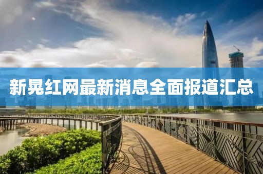 新晃紅網(wǎng)最新消息全面報(bào)道匯總