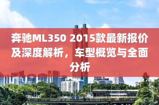 奔馳ML350 2015款最新報(bào)價(jià)及深度解析，車型概覽與全面分析