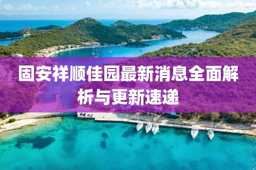 固安祥順佳園最新消息全面解析與更新速遞