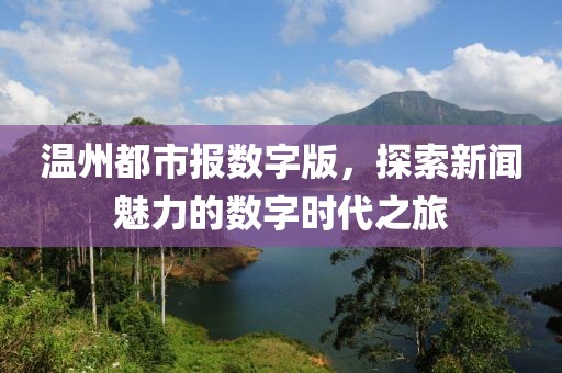 溫州都市報數(shù)字版，探索新聞魅力的數(shù)字時代之旅
