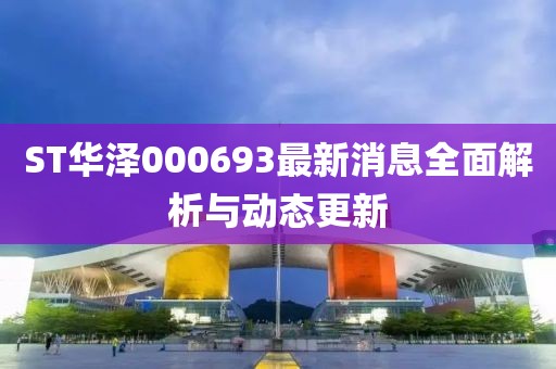ST華澤000693最新消息全面解析與動態(tài)更新