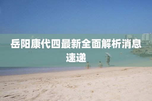 岳陽康代四最新全面解析消息速遞