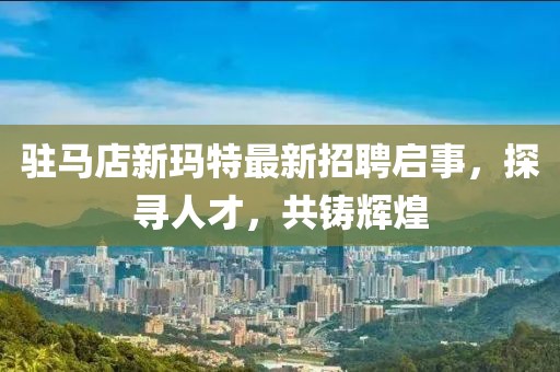 駐馬店新瑪特最新招聘啟事，探尋人才，共鑄輝煌