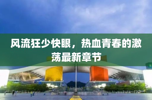 風(fēng)流狂少快眼，熱血青春的激蕩最新章節(jié)