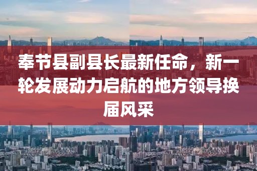 奉節(jié)縣副縣長(zhǎng)最新任命，新一輪發(fā)展動(dòng)力啟航的地方領(lǐng)導(dǎo)換屆風(fēng)采