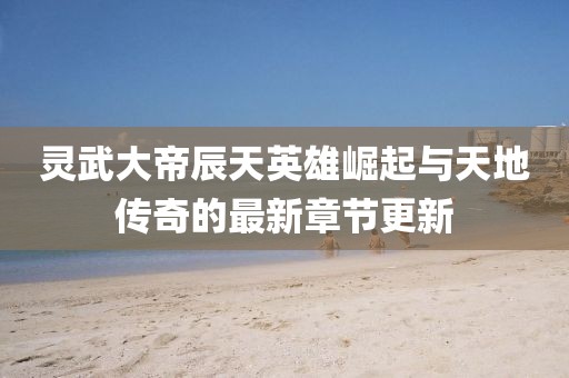 靈武大帝辰天英雄崛起與天地傳奇的最新章節(jié)更新