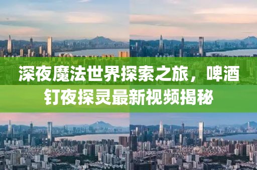 深夜魔法世界探索之旅，啤酒釘夜探靈最新視頻揭秘