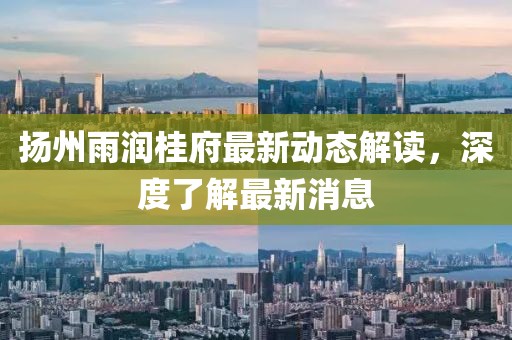 揚州雨潤桂府最新動態(tài)解讀，深度了解最新消息