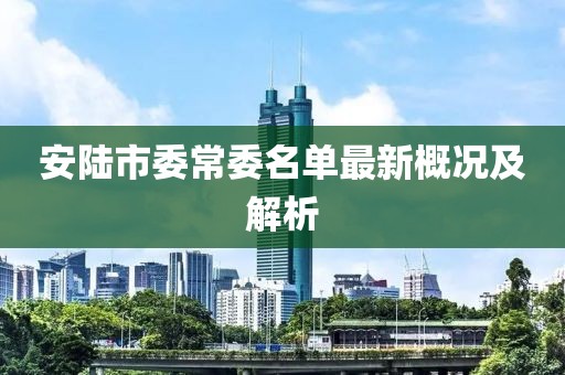 安陸市委常委名單最新概況及解析