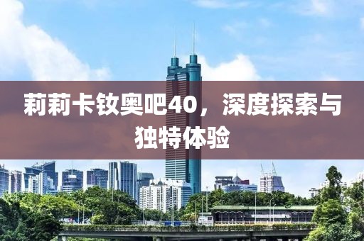 莉莉卡釹奧吧40，深度探索與獨特體驗
