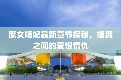 庶女嫡妃最新章節(jié)探秘，嫡庶之間的愛恨情仇