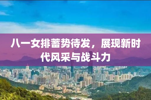 八一女排蓄勢待發(fā)，展現(xiàn)新時代風(fēng)采與戰(zhàn)斗力