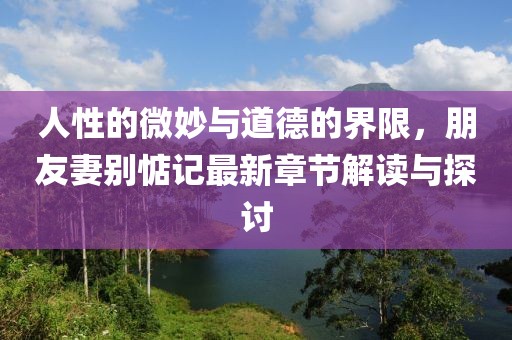 人性的微妙與道德的界限，朋友妻別惦記最新章節(jié)解讀與探討