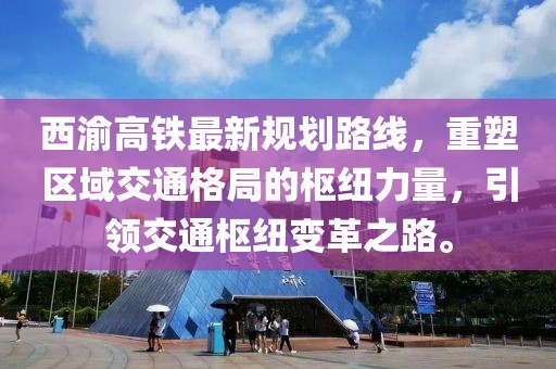 西渝高鐵最新規(guī)劃路線，重塑區(qū)域交通格局的樞紐力量，引領(lǐng)交通樞紐變革之路。