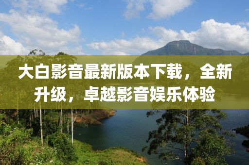 大白影音最新版本下載，全新升級，卓越影音娛樂體驗