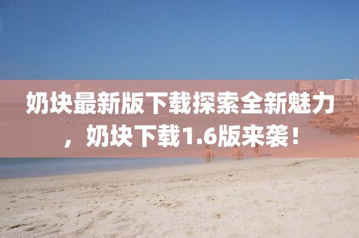 奶塊最新版下載探索全新魅力，奶塊下載1.6版來襲！
