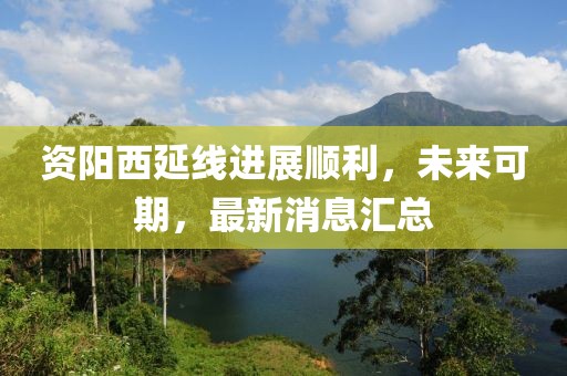 資陽西延線進展順利，未來可期，最新消息匯總