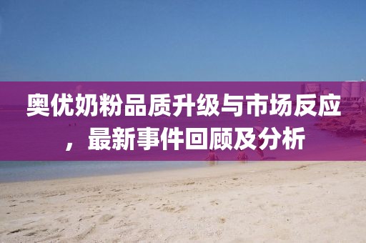 奧優(yōu)奶粉品質(zhì)升級(jí)與市場(chǎng)反應(yīng)，最新事件回顧及分析