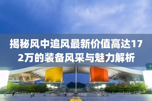 揭秘風(fēng)中追風(fēng)最新價值高達(dá)172萬的裝備風(fēng)采與魅力解析
