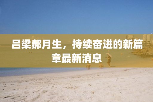 呂梁郝月生，持續(xù)奮進(jìn)的新篇章最新消息