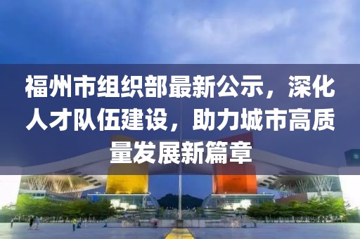 福州市組織部最新公示，深化人才隊(duì)伍建設(shè)，助力城市高質(zhì)量發(fā)展新篇章