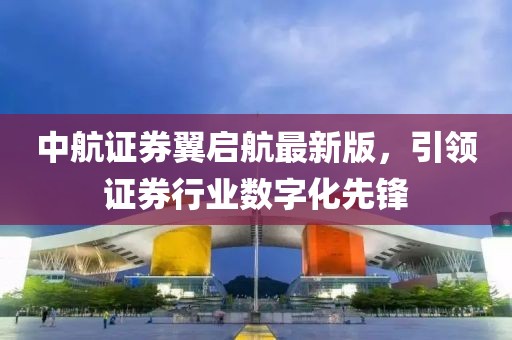 中航證券翼啟航最新版，引領(lǐng)證券行業(yè)數(shù)字化先鋒