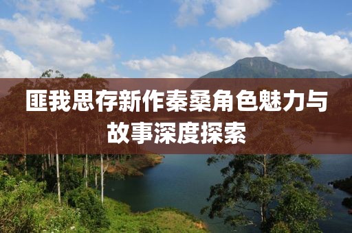匪我思存新作秦桑角色魅力與故事深度探索