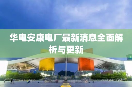 華電安康電廠最新消息全面解析與更新