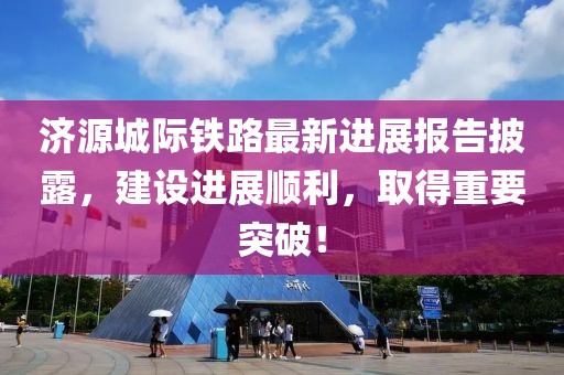 濟源城際鐵路最新進展報告披露，建設(shè)進展順利，取得重要突破！