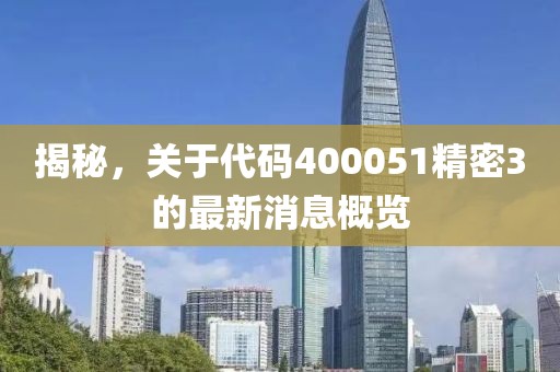 揭秘，關(guān)于代碼400051精密3的最新消息概覽