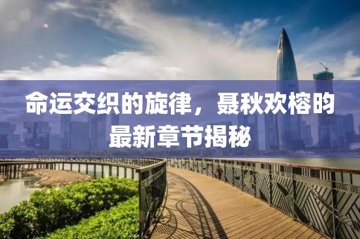 命運交織的旋律，聶秋歡榕昀最新章節(jié)揭秘