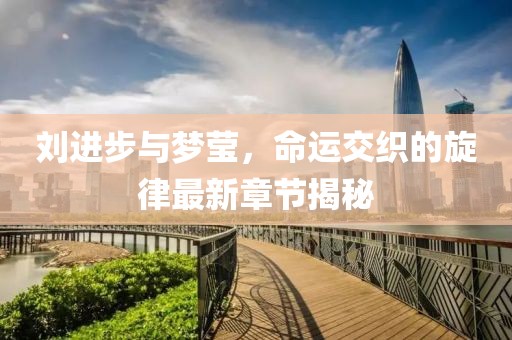 劉進(jìn)步與夢(mèng)瑩，命運(yùn)交織的旋律最新章節(jié)揭秘