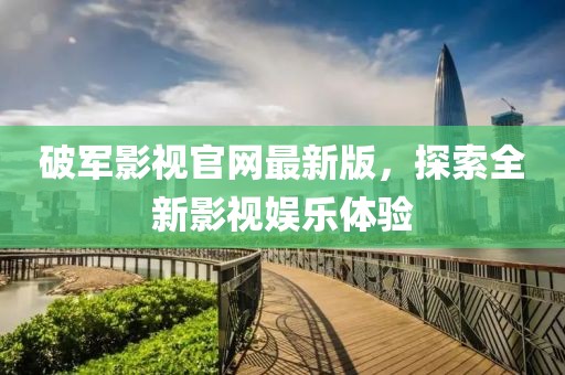 破軍影視官網(wǎng)最新版，探索全新影視娛樂體驗(yàn)