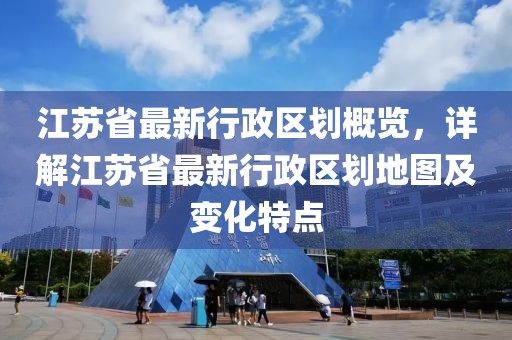 江蘇省最新行政區(qū)劃概覽，詳解江蘇省最新行政區(qū)劃地圖及變化特點(diǎn)