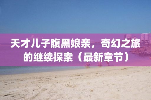 天才兒子腹黑娘親，奇幻之旅的繼續(xù)探索（最新章節(jié)）